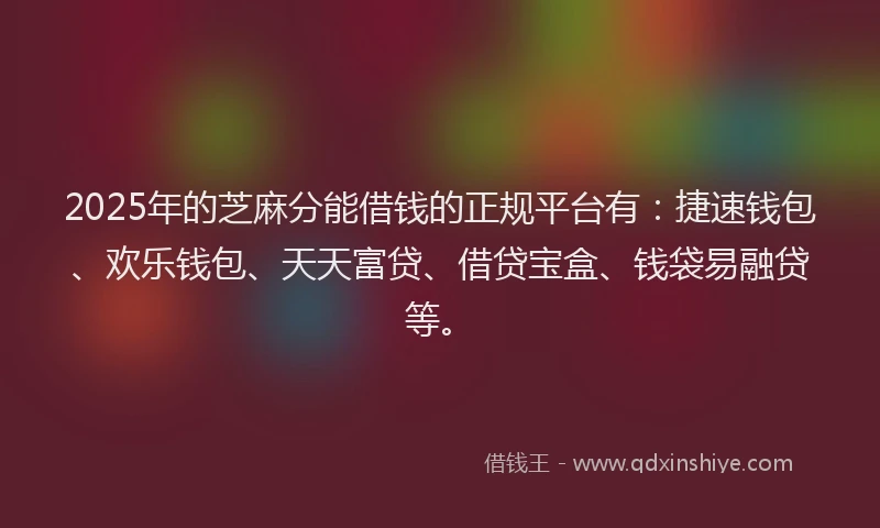 2025年的芝麻分能借钱的正规平台有：捷速钱包、欢乐钱包、天天富贷、借贷宝盒、钱袋易融贷等。