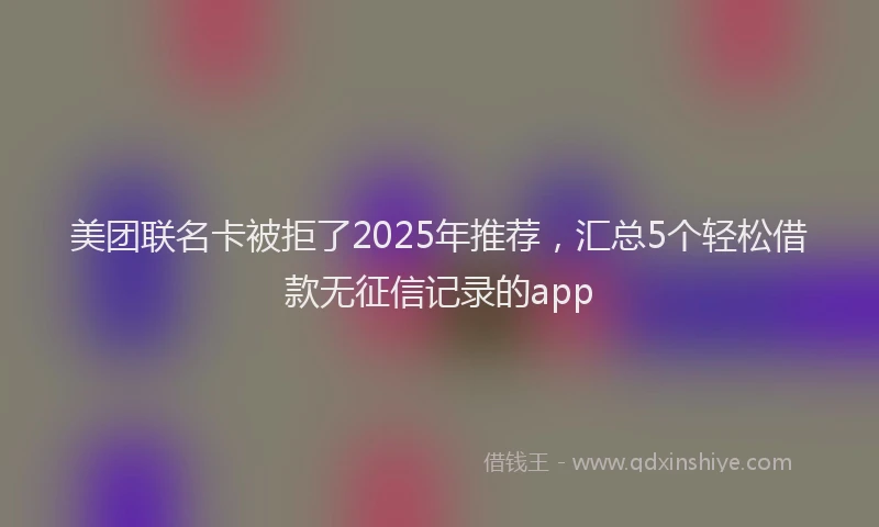 美团联名卡被拒了2025年推荐，汇总5个轻松借款无征信记录的app