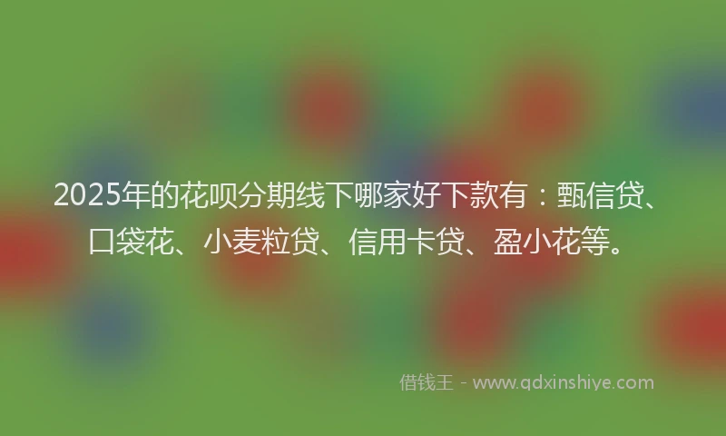 2025年的花呗分期线下哪家好下款有：甄信贷、口袋花、小麦粒贷、信用卡贷、盈小花等。