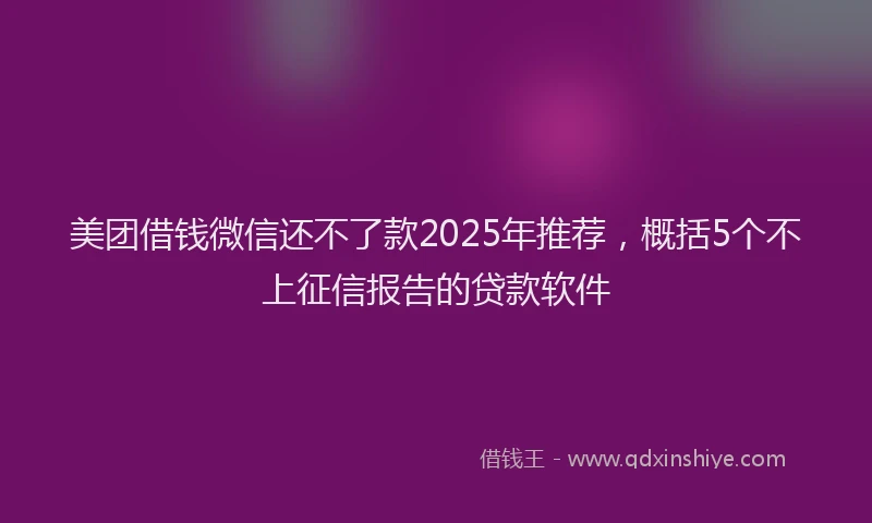 美团借钱微信还不了款2025年推荐，概括5个不上征信报告的贷款软件
