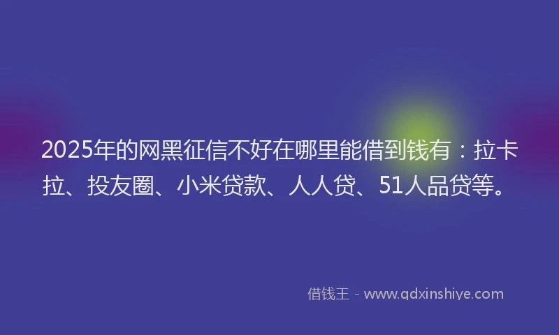 2025年的网黑征信不好在哪里能借到钱有：拉卡拉、投友圈、小米贷款、人人贷、51人品贷等。
