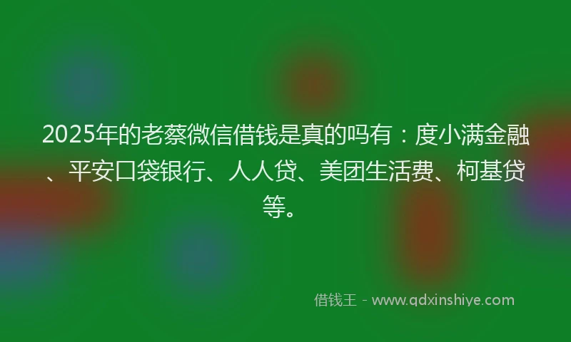 2025年的老蔡微信借钱是真的吗有：度小满金融、平安口袋银行、人人贷、美团生活费、柯基贷等。