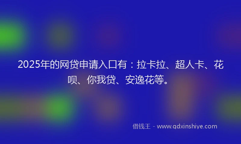 2025年的网贷申请入口有：拉卡拉、超人卡、花呗、你我贷、安逸花等。