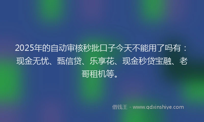 2025年的自动审核秒批口子今天不能用了吗有：现金无忧、甄信贷、乐享花、现金秒贷宝融、老哥租机等。