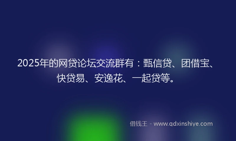 2025年的网贷论坛交流群有：甄信贷、团借宝、快贷易、安逸花、一起贷等。