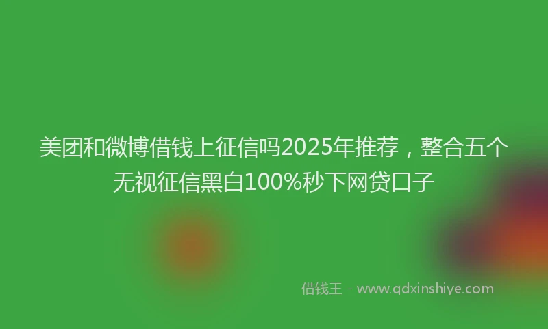 美团和微博借钱上征信吗2025年推荐，整合五个无视征信黑白100%秒下网贷口子