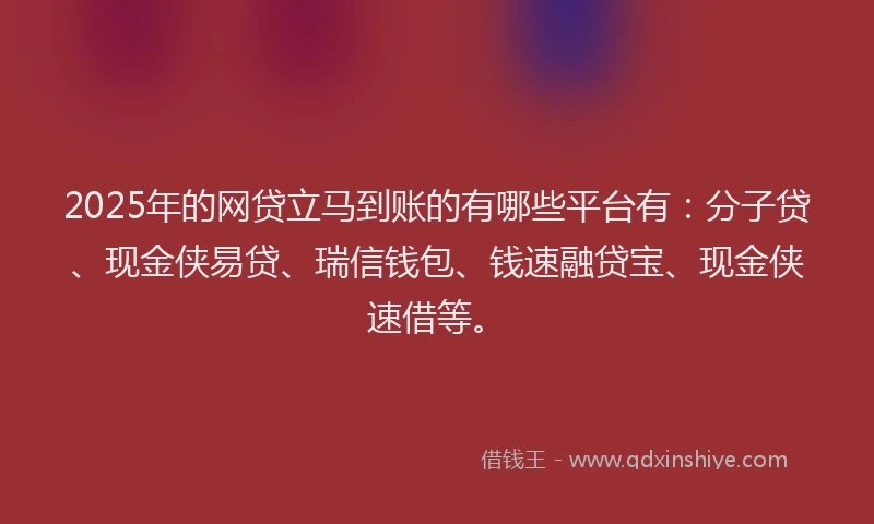 2025年的网贷立马到账的有哪些平台有：分子贷、现金侠易贷、瑞信钱包、钱速融贷宝、现金侠速借等。
