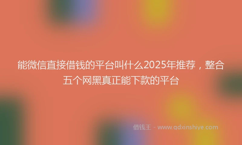 能微信直接借钱的平台叫什么2025年推荐，整合五个网黑真正能下款的平台