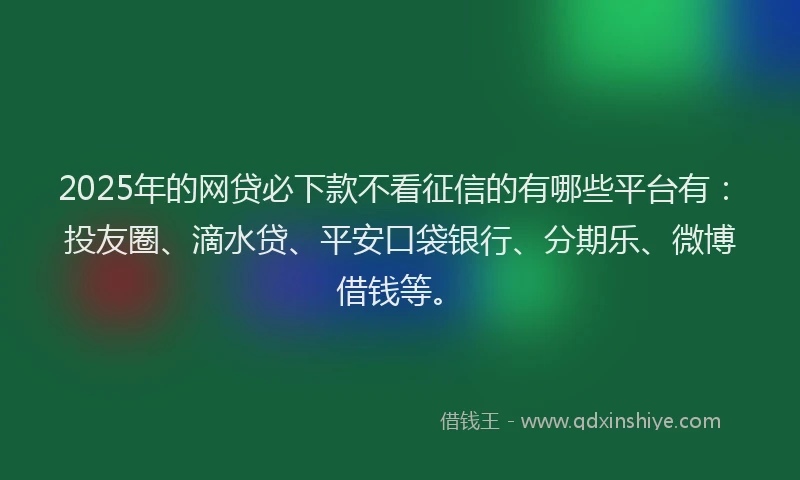 2025年的网贷必下款不看征信的有哪些平台有：投友圈、滴水贷、平安口袋银行、分期乐、微博借钱等。