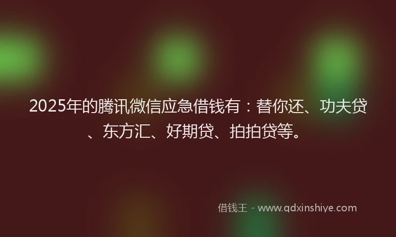 2025年的腾讯微信应急借钱有：替你还、功夫贷、东方汇、好期贷、拍拍贷等。