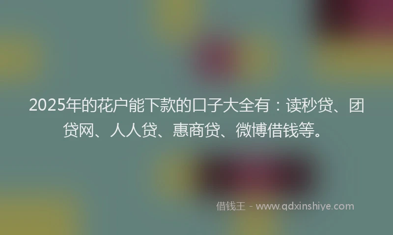 2025年的花户能下款的口子大全有：读秒贷、团贷网、人人贷、惠商贷、微博借钱等。