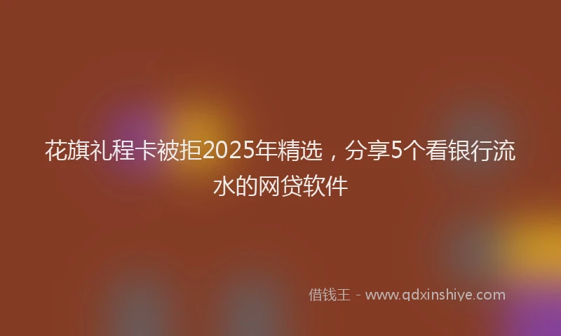 花旗礼程卡被拒2025年精选，分享5个看银行流水的网贷软件