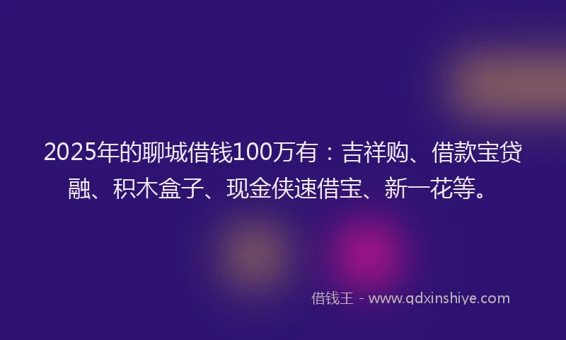 2025年的聊城借钱100万有：吉祥购、借款宝贷融、积木盒子、现金侠速借宝、新一花等。
