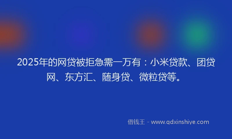2025年的网贷被拒急需一万有：小米贷款、团贷网、东方汇、随身贷、微粒贷等。