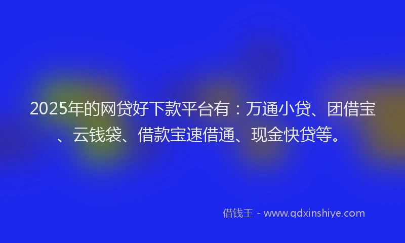 2025年的网贷好下款平台有：万通小贷、团借宝、云钱袋、借款宝速借通、现金快贷等。