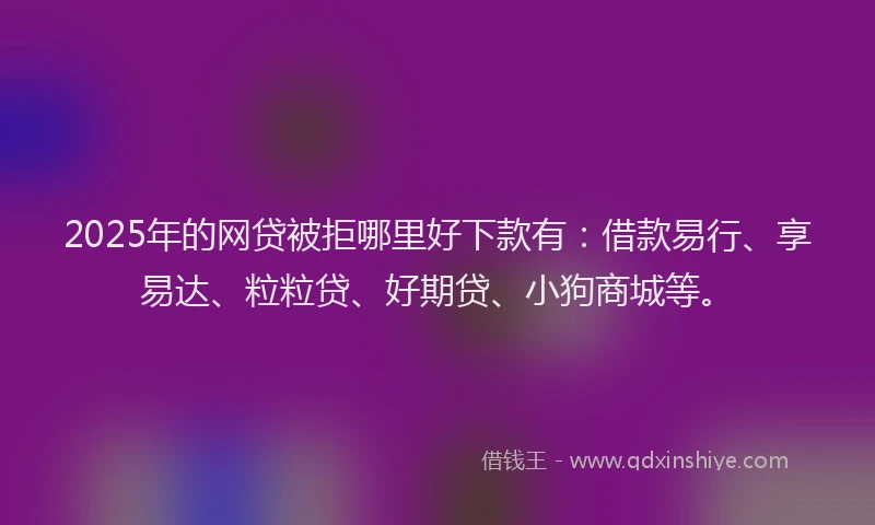 2025年的网贷被拒哪里好下款有：借款易行、享易达、粒粒贷、好期贷、小狗商城等。