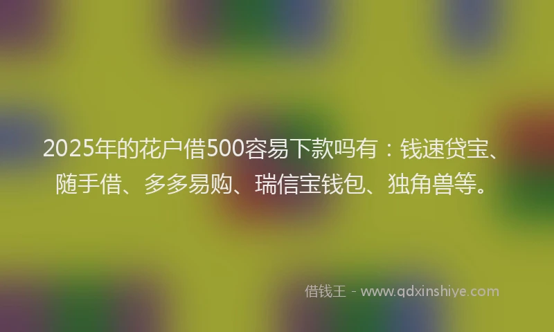 2025年的花户借500容易下款吗有：钱速贷宝、随手借、多多易购、瑞信宝钱包、独角兽等。
