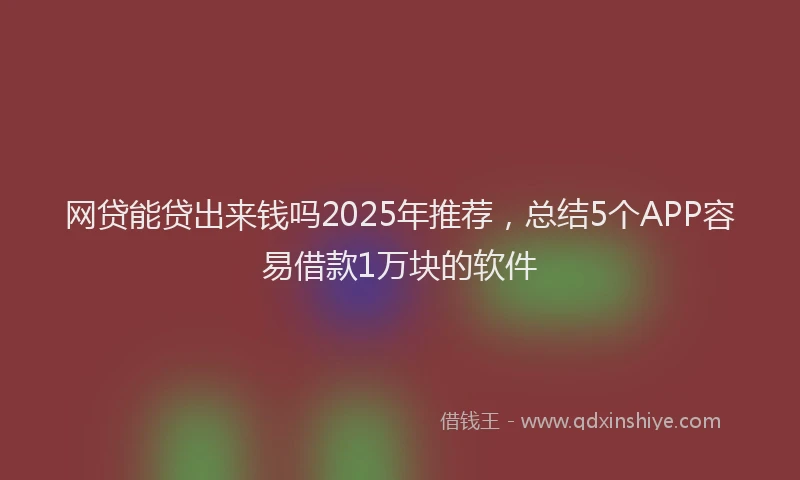 网贷能贷出来钱吗2025年推荐，总结5个APP容易借款1万块的软件