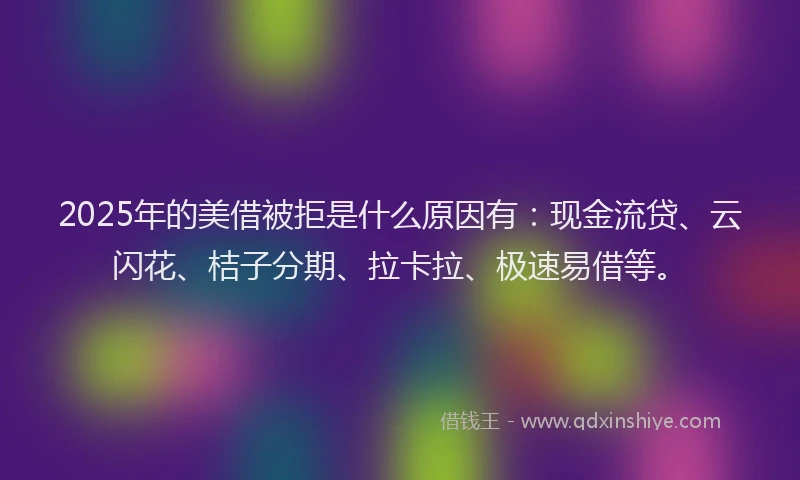 2025年的美借被拒是什么原因有：现金流贷、云闪花、桔子分期、拉卡拉、极速易借等。