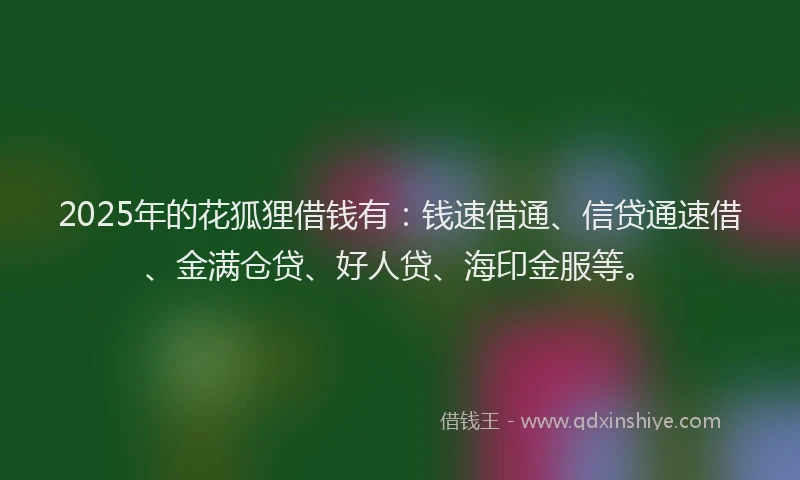 2025年的花狐狸借钱有：钱速借通、信贷通速借、金满仓贷、好人贷、海印金服等。