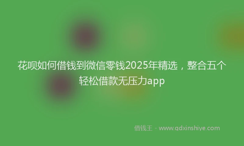 花呗如何借钱到微信零钱2025年精选，整合五个轻松借款无压力app