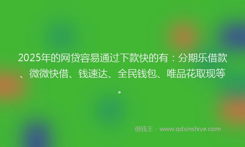 2025年的网贷容易通过下款快的有：分期乐借款、微微快借、钱速达、全民钱包、唯品花取现等。