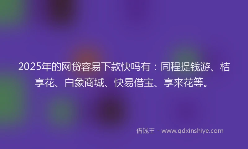 2025年的网贷容易下款快吗有：同程提钱游、桔享花、白象商城、快易借宝、享来花等。