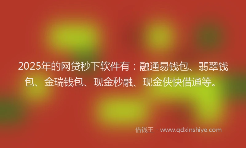 2025年的网贷秒下软件有：融通易钱包、翡翠钱包、金瑞钱包、现金秒融、现金侠快借通等。