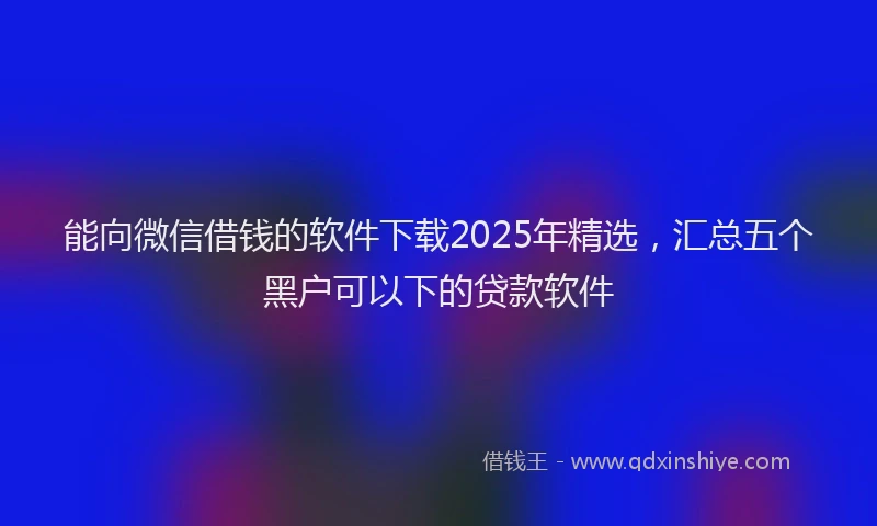 能向微信借钱的软件下载2025年精选，汇总五个黑户可以下的贷款软件