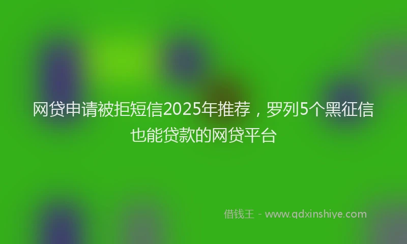 网贷申请被拒短信2025年推荐，罗列5个黑征信也能贷款的网贷平台