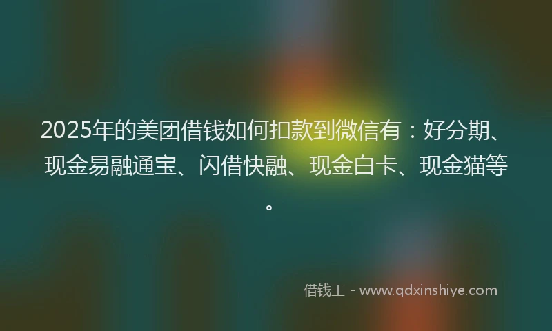 2025年的美团借钱如何扣款到微信有：好分期、现金易融通宝、闪借快融、现金白卡、现金猫等。