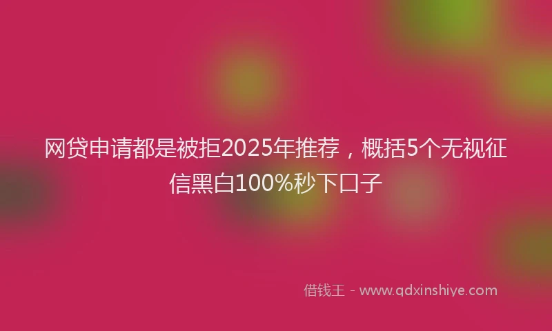网贷申请都是被拒2025年推荐，概括5个无视征信黑白100%秒下口子