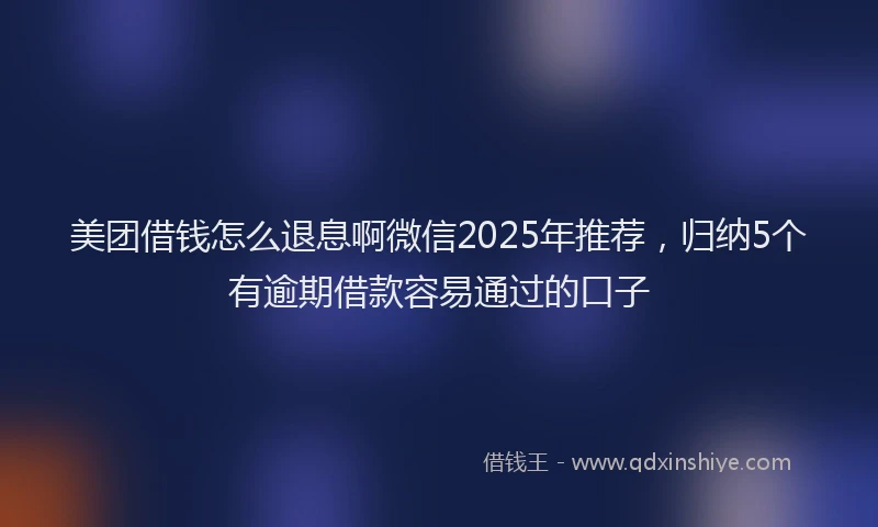 美团借钱怎么退息啊微信2025年推荐，归纳5个有逾期借款容易通过的口子