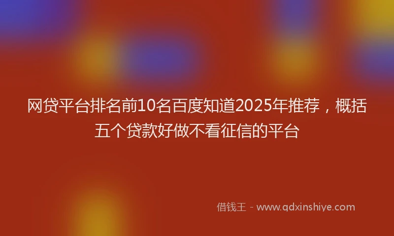 网贷平台排名前10名百度知道2025年推荐，概括五个贷款好做不看征信的平台