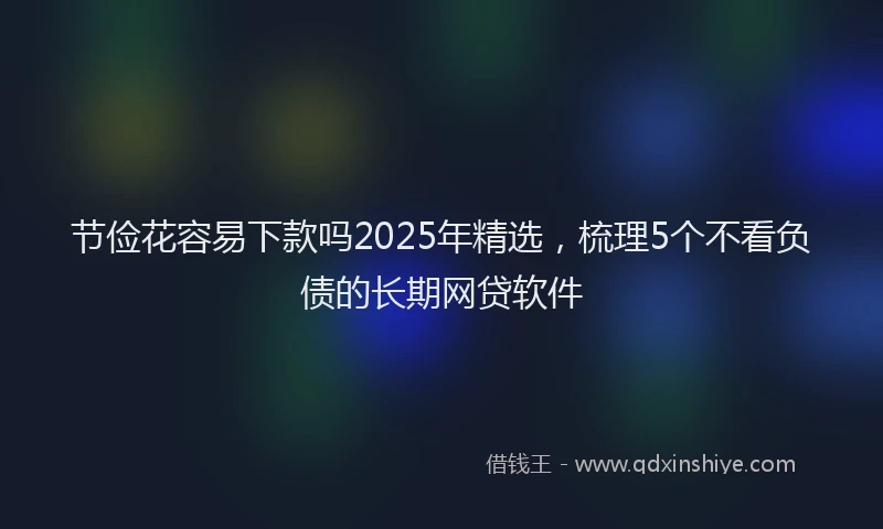 节俭花容易下款吗2025年精选，梳理5个不看负债的长期网贷软件