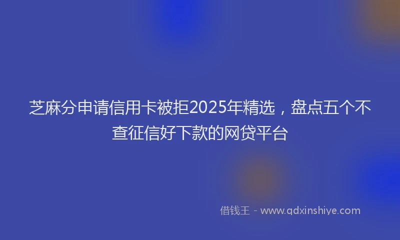 芝麻分申请信用卡被拒2025年精选，盘点五个不查征信好下款的网贷平台