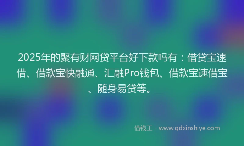 2025年的聚有财网贷平台好下款吗有：借贷宝速借、借款宝快融通、汇融Pro钱包、借款宝速借宝、随身易贷等。
