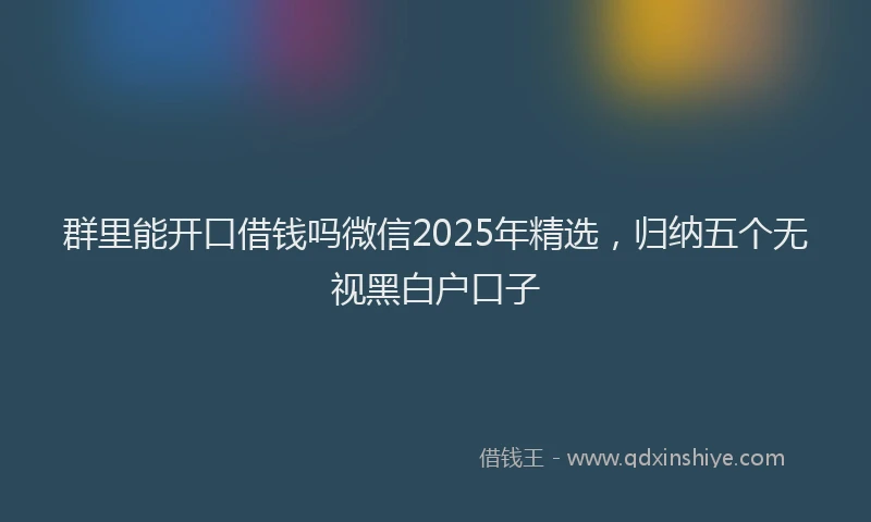 群里能开口借钱吗微信2025年精选，归纳五个无视黑白户口子