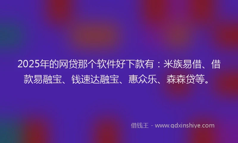 2025年的网贷那个软件好下款有：米族易借、借款易融宝、钱速达融宝、惠众乐、森森贷等。