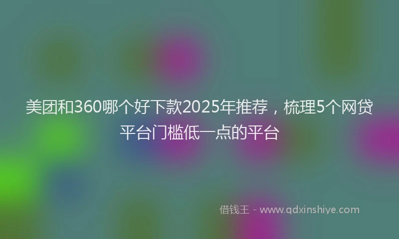 美团和360哪个好下款2025年推荐，梳理5个网贷平台门槛低一点的平台