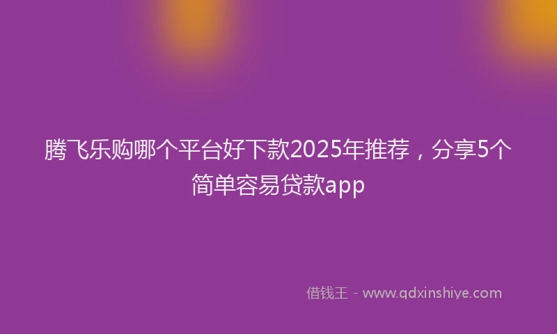 腾飞乐购哪个平台好下款2025年推荐，分享5个简单容易贷款app