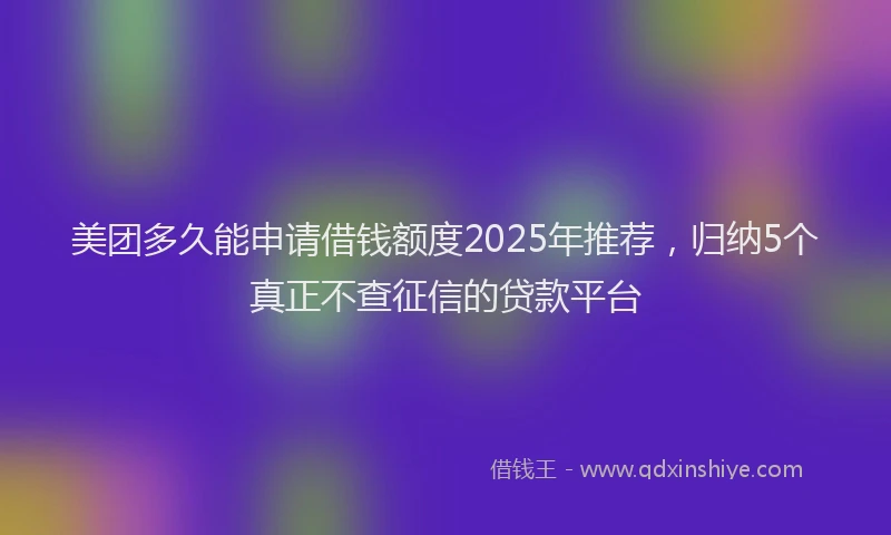 美团多久能申请借钱额度2025年推荐，归纳5个真正不查征信的贷款平台