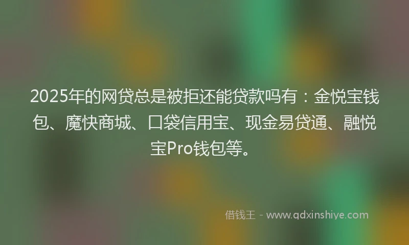 2025年的网贷总是被拒还能贷款吗有：金悦宝钱包、魔快商城、口袋信用宝、现金易贷通、融悦宝Pro钱包等。