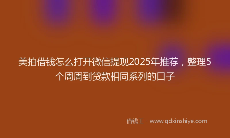 美拍借钱怎么打开微信提现2025年推荐，整理5个周周到贷款相同系列的口子