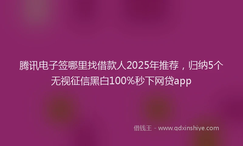 腾讯电子签哪里找借款人2025年推荐，归纳5个无视征信黑白100%秒下网贷app