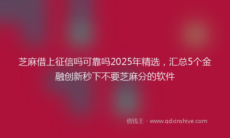 芝麻借上征信吗可靠吗2025年精选，汇总5个金融创新秒下不要芝麻分的软件