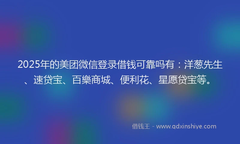 2025年的美团微信登录借钱可靠吗有：洋葱先生、速贷宝、百樂商城、便利花、星愿贷宝等。