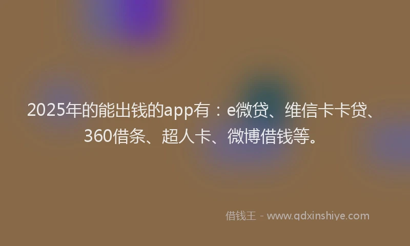 2025年的能出钱的app有：e微贷、维信卡卡贷、360借条、超人卡、微博借钱等。