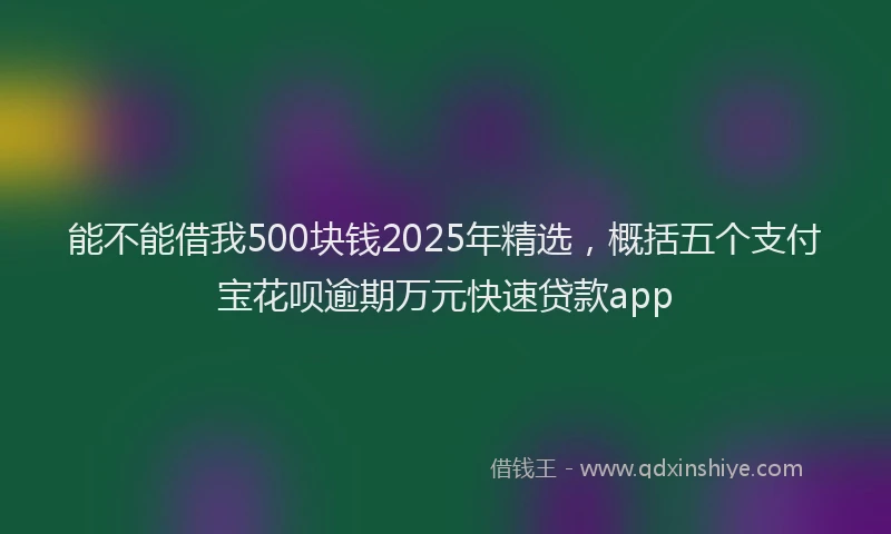 能不能借我500块钱2025年精选，概括五个支付宝花呗逾期万元快速贷款app