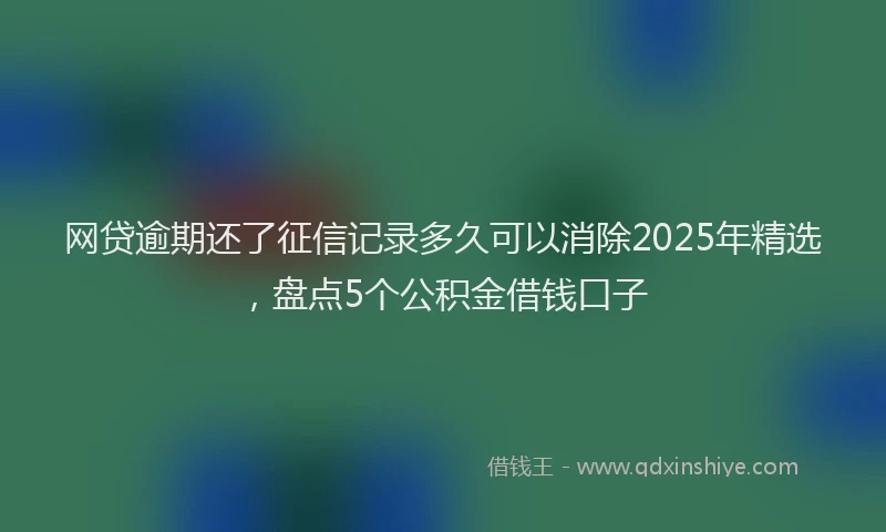 网贷逾期还了征信记录多久可以消除2025年精选，盘点5个公积金借钱口子